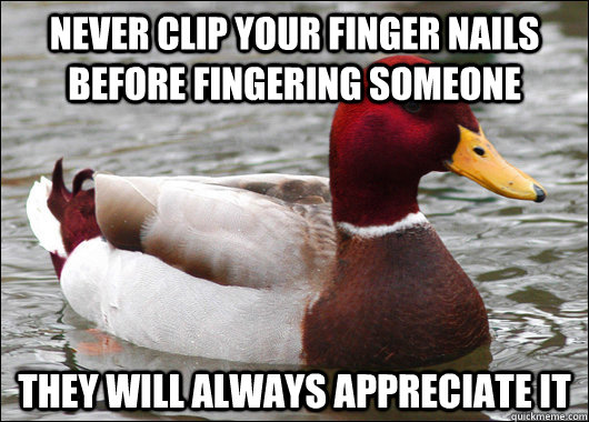 never clip your finger nails before fingering someone they will always appreciate it  Malicious Advice Mallard