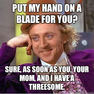 Put my hand on a blade for you? Sure, as soon as you, your mom, and I have a threesome.  Condescending Wonka