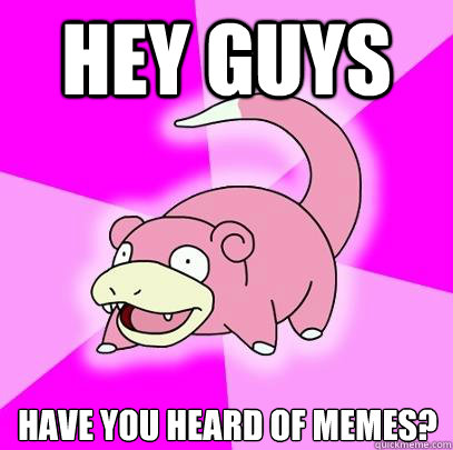 Hey guys have you heard of memes?  Slowpoke