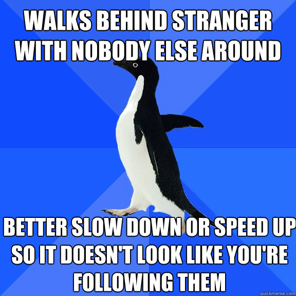 Walks behind stranger with nobody else around Better slow down or speed up so it doesn't look like you're following them - Walks behind stranger with nobody else around Better slow down or speed up so it doesn't look like you're following them  Socially Awkward Penguin