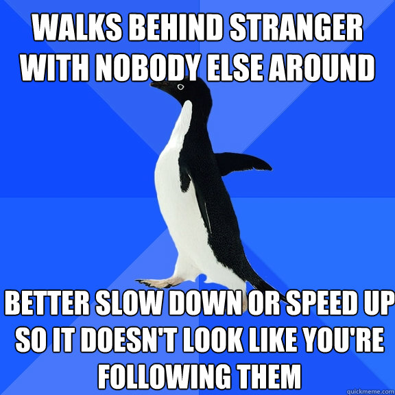 Walks behind stranger with nobody else around Better slow down or speed up so it doesn't look like you're following them  Socially Awkward Penguin
