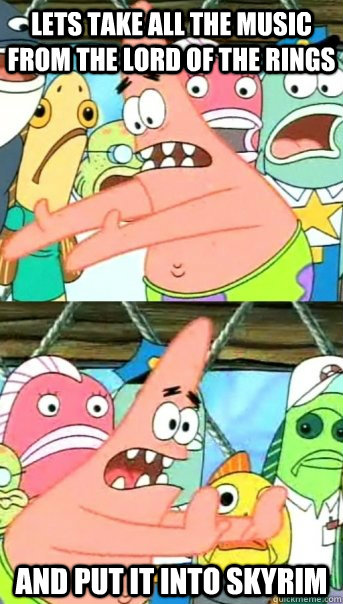 lets take all the music from the lord of the rings and put it into skyrim  Push it somewhere else Patrick