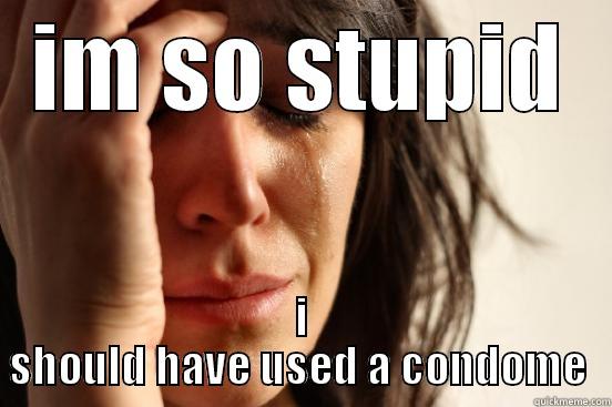 IM SO STUPID I SHOULD HAVE USED A CONDOM  First World Problems