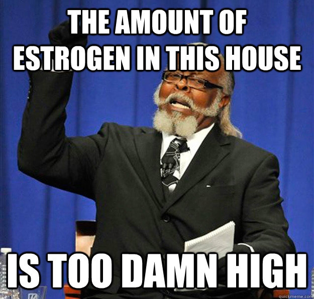 The amount of estrogen in this house Is too damn high - The amount of estrogen in this house Is too damn high  Jimmy McMillan