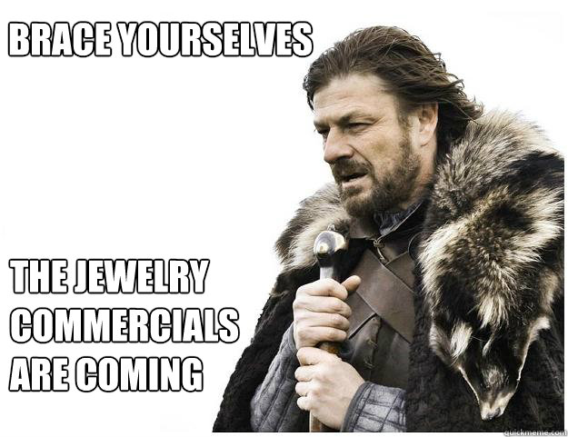 Brace yourselves
 The jewelry commercials are coming - Brace yourselves
 The jewelry commercials are coming  Imminent Ned