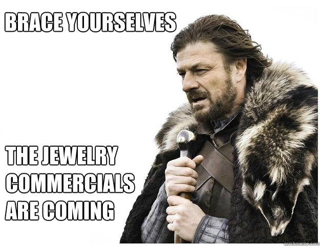 Brace yourselves
 The jewelry commercials are coming  Imminent Ned