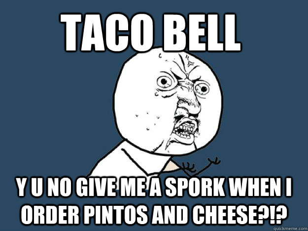 Taco Bell y u no give me a spork when I order Pintos and Cheese?!? - Taco Bell y u no give me a spork when I order Pintos and Cheese?!?  Y you no