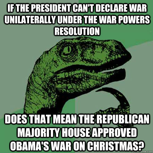 If the President can't declare war unilaterally under the War Powers Resolution Does that mean the Republican majority House approved Obama's War on Christmas?  Philosoraptor