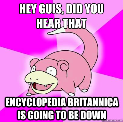 Hey Guis, Did you 
hear that Encyclopedia Britannica is going to be down  Slowpoke