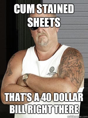 Cum stained sheets That's a 40 dollar bill right there - Cum stained sheets That's a 40 dollar bill right there  Darrell joined Pawn Stars