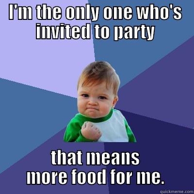 I'M THE ONLY ONE WHO'S INVITED TO PARTY THAT MEANS MORE FOOD FOR ME. Success Kid