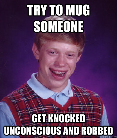 Try to mug someone get knocked unconscious and robbed  Bad Luck Brian