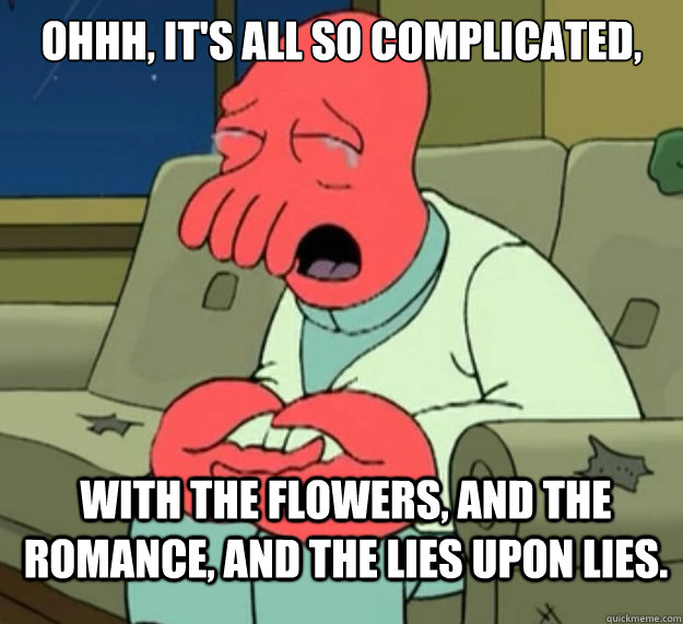Ohhh, it's all so complicated, with the flowers, and the romance, and the lies upon lies. - Ohhh, it's all so complicated, with the flowers, and the romance, and the lies upon lies.  Zoidbergs Pathetic Lottery Hopes