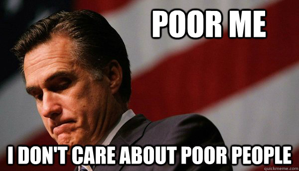 Poor Me I don't care about poor people - Poor Me I don't care about poor people  Sad Romney