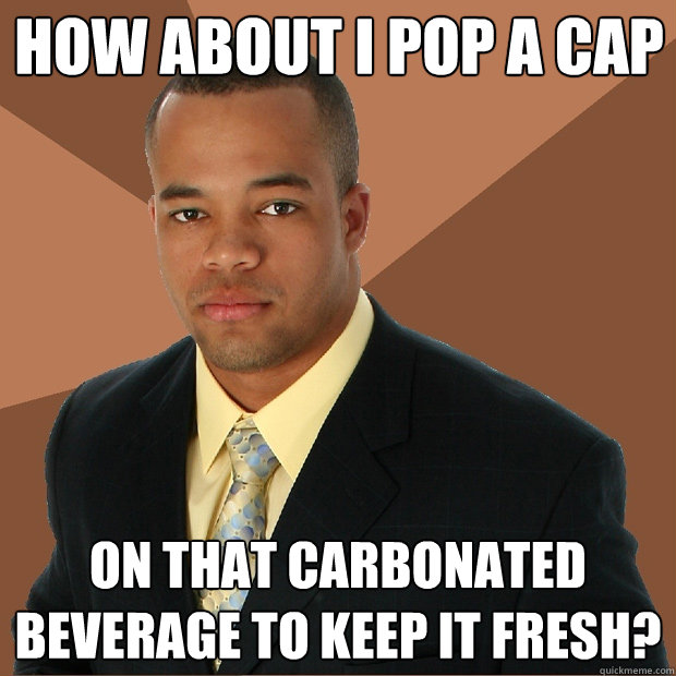 How about I pop a cap on that carbonated beverage to keep it fresh? - How about I pop a cap on that carbonated beverage to keep it fresh?  Successful Black Man