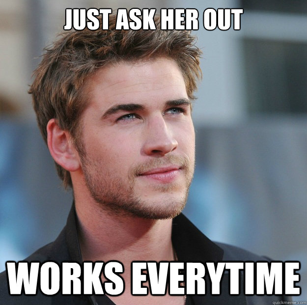 Just ask her out works everytime  Attractive Guy Girl Advice