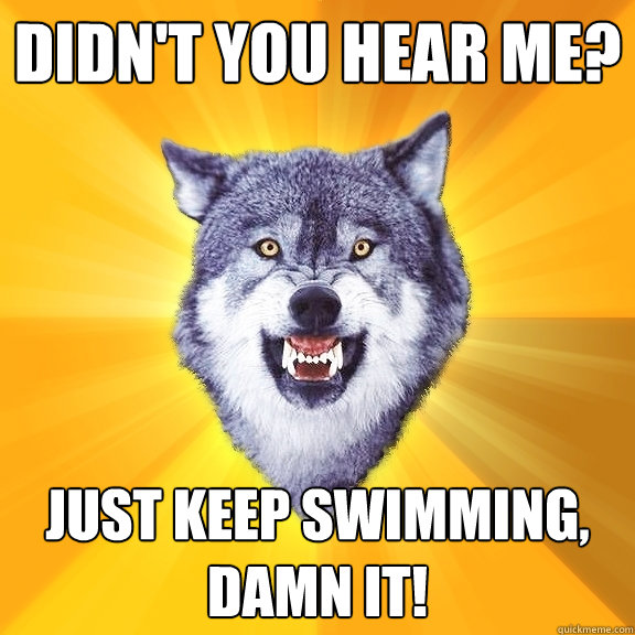 Didn't you hear me? Just keep swimming, damn it!  Courage Wolf