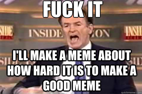 fuck it i'll make a meme about how hard it is to make a good meme  Fuck It Bill OReilly