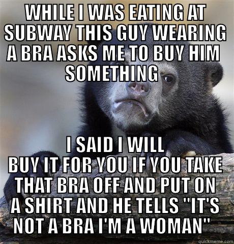 what the hell just happened? - WHILE I WAS EATING AT SUBWAY THIS GUY WEARING A BRA ASKS ME TO BUY HIM  SOMETHING   I SAID I WILL BUY IT FOR YOU IF YOU TAKE THAT BRA OFF AND PUT ON A SHIRT AND HE TELLS 