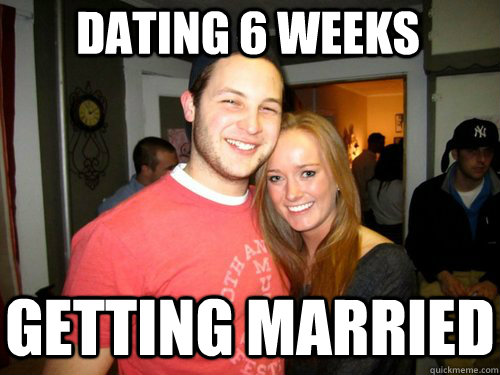 dating 6 weeks Getting married - dating 6 weeks Getting married  Freshman Couple