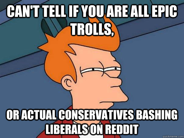 Can't tell if you are all epic trolls, OR ACTUAL CONSERVATIVES BASHING LIBERALS ON Reddit - Can't tell if you are all epic trolls, OR ACTUAL CONSERVATIVES BASHING LIBERALS ON Reddit  Futurama Fry