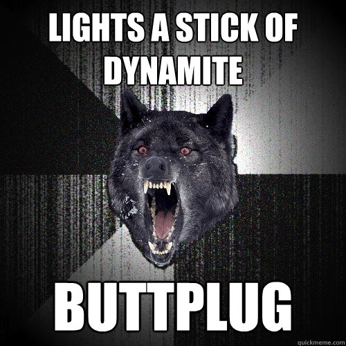 Lights a stick of dynamite Buttplug  Insanity Wolf