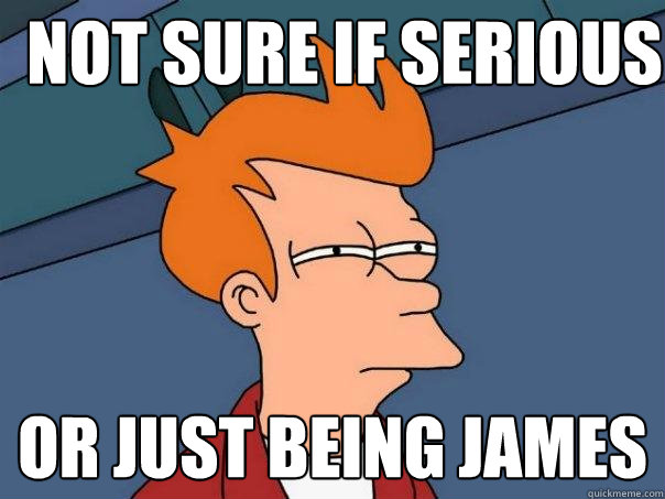 Not sure if serious Or just being james  Futurama Fry