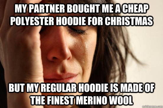 my partner bought me a cheap polyester hoodie for christmas but my regular hoodie is made of the finest merino wool  First World Problems