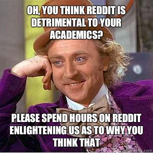 Oh, you think reddit is detrimental to your academics? Please spend hours on reddit enlightening us as to why you think that  Creepy Wonka