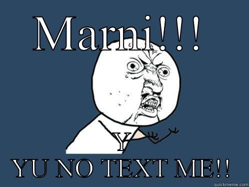 MARNI!!! Y YU NO TEXT ME!! Y U No