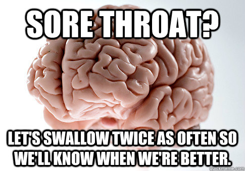 Sore throat? Let's swallow twice as often so we'll know when we're better.  Scumbag Brain