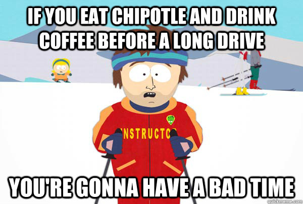 If you eat chipotle and drink coffee before a long drive You're gonna have a bad time - If you eat chipotle and drink coffee before a long drive You're gonna have a bad time  Super Cool Ski Instructor