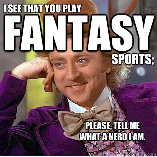 I see that you play Fantasy sports; please, tell me 
what a nerd i am. - I see that you play Fantasy sports; please, tell me 
what a nerd i am.  Condescending Wonka