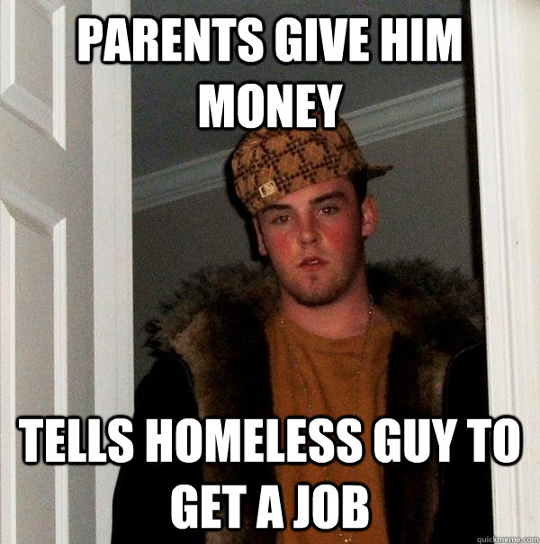 Parents give him money Tells homeless guy to get a job - Parents give him money Tells homeless guy to get a job  Scumbag Steve