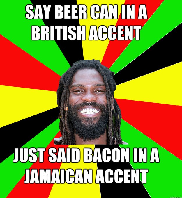 SAY BEER CAN IN A BRITISH ACCENT JUST SAID BACON IN A JAMAICAN ACCENT   