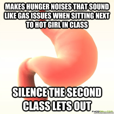 Makes hunger noises that sound like gas issues when sitting next to hot girl in class Silence the second class lets out  