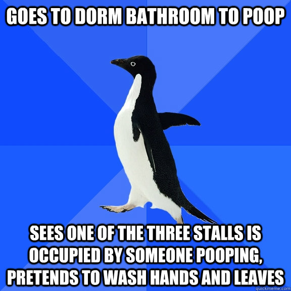 Goes to dorm bathroom to poop Sees one of the three stalls is occupied by someone pooping, pretends to wash hands and leaves  Socially Awkward Penguin