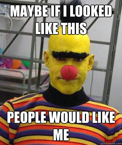 Maybe if i looked like this people would like me  
