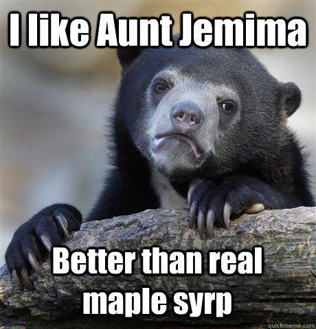 I like Aunt Jemima  Better than real maple syrp  Confession Bear