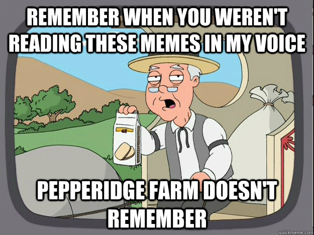 remember when you weren't reading these memes in my voice Pepperidge farm doesn't remember  Pepperidge Farm Remembers