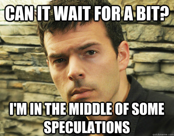 Can it wait for a bit? I'm in the middle of some speculations - Can it wait for a bit? I'm in the middle of some speculations  Speculating Casey