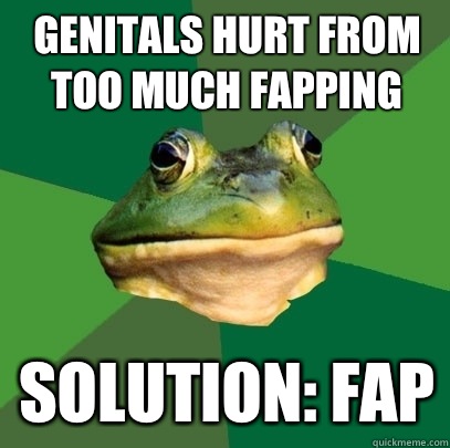 Genitals hurt from too much fapping Solution: Fap  Foul Bachelor Frog