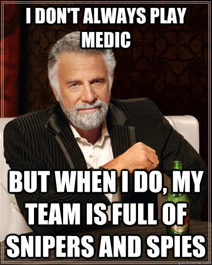 I don't always play medic but when I do, my team is full of snipers and spies  The Most Interesting Man In The World