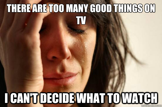 There are too many good things on TV I can't decide what to watch  First World Problems