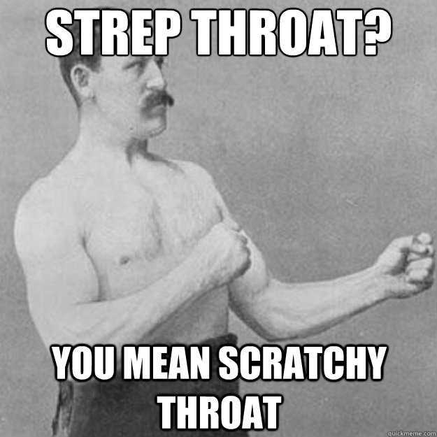 Strep throat? You mean scratchy throat  overly manly man