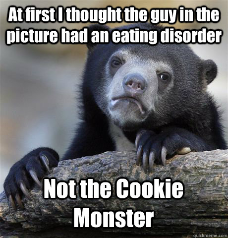 At first I thought the guy in the picture had an eating disorder Not the Cookie Monster  Confession Bear