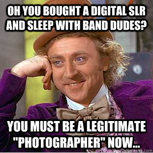 oh you bought a digital slr and sleep with band dudes? You must be a legitimate 