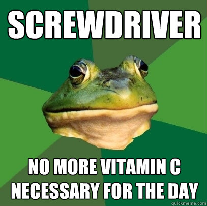 Screwdriver no more Vitamin C necessary for the day  Foul Bachelor Frog