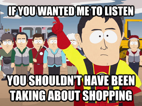 IF YOU WANTED ME TO LISTEN YOU SHOULDN'T HAVE BEEN TAKING ABOUT SHOPPING  Captain Hindsight