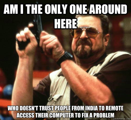 Am i the only one around here Who doesn't trust people from india to remote access their computer to fix a problem  Am I The Only One Around Here
